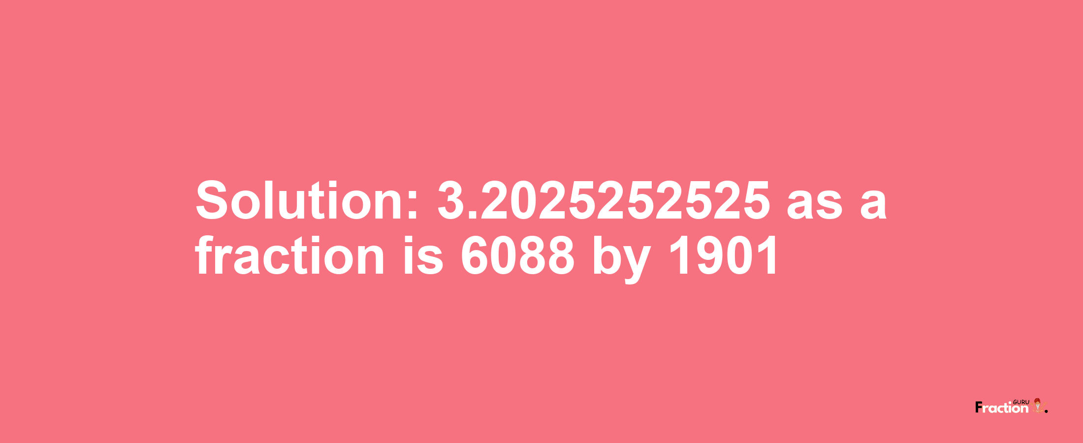 Solution:3.2025252525 as a fraction is 6088/1901